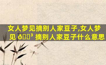 女人梦见摘别人家豆子,女人梦见 🌳 摘别人家豆子什么意思